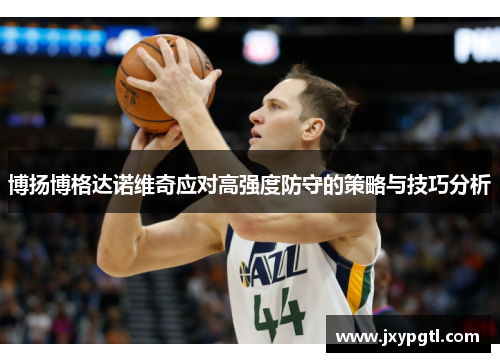 博扬博格达诺维奇应对高强度防守的策略与技巧分析