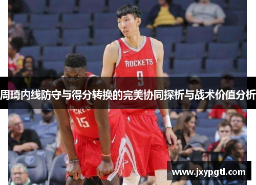 周琦内线防守与得分转换的完美协同探析与战术价值分析
