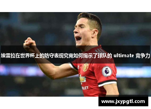 埃雷拉在世界杯上的防守表现究竟如何揭示了球队的 ultimate 竞争力