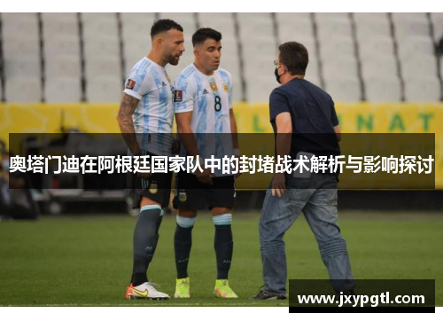 奥塔门迪在阿根廷国家队中的封堵战术解析与影响探讨