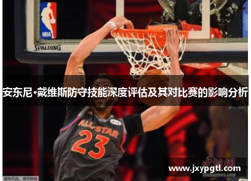 安东尼·戴维斯防守技能深度评估及其对比赛的影响分析