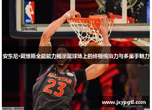 安东尼·戴维斯全能能力揭示篮球场上的终极统治力与多面手魅力