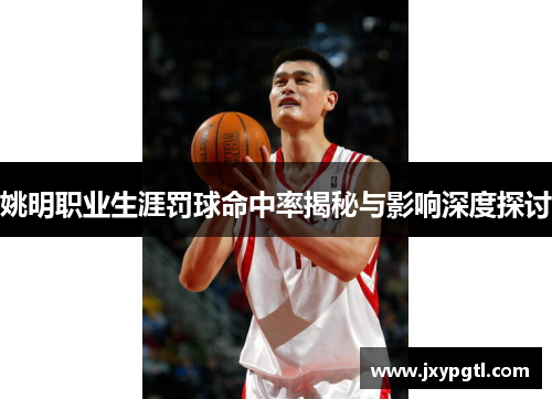 姚明职业生涯罚球命中率揭秘与影响深度探讨