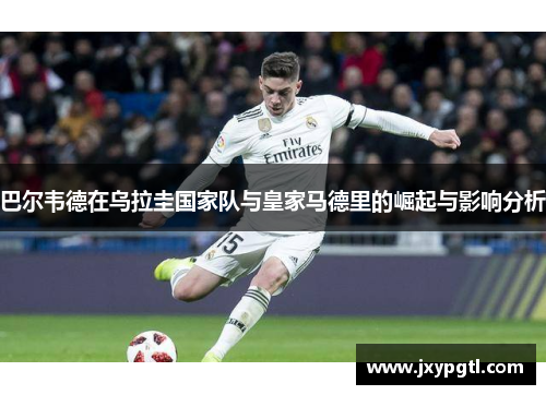 巴尔韦德在乌拉圭国家队与皇家马德里的崛起与影响分析