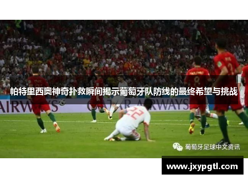 帕特里西奥神奇扑救瞬间揭示葡萄牙队防线的最终希望与挑战