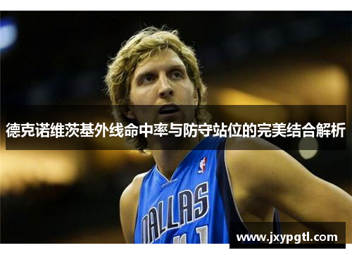德克诺维茨基外线命中率与防守站位的完美结合解析