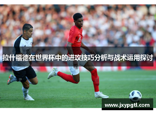 拉什福德在世界杯中的进攻技巧分析与战术运用探讨