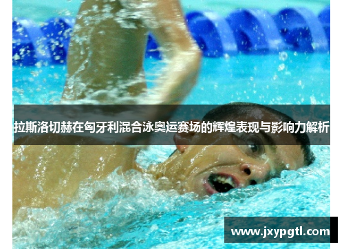 拉斯洛切赫在匈牙利混合泳奥运赛场的辉煌表现与影响力解析