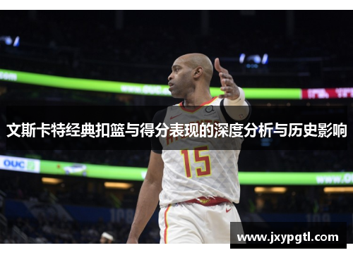文斯卡特经典扣篮与得分表现的深度分析与历史影响
