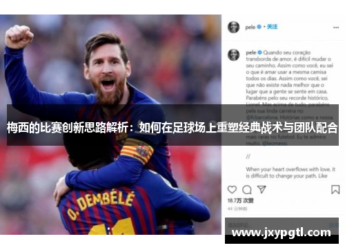 梅西的比赛创新思路解析：如何在足球场上重塑经典战术与团队配合