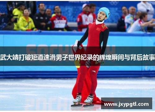 武大靖打破短道速滑男子世界纪录的辉煌瞬间与背后故事