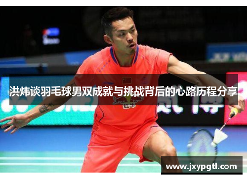 洪炜谈羽毛球男双成就与挑战背后的心路历程分享