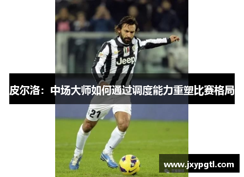 皮尔洛：中场大师如何通过调度能力重塑比赛格局