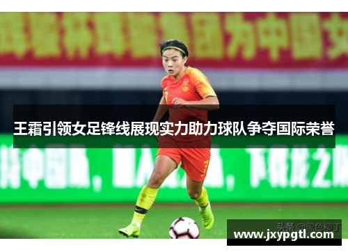 王霜引领女足锋线展现实力助力球队争夺国际荣誉