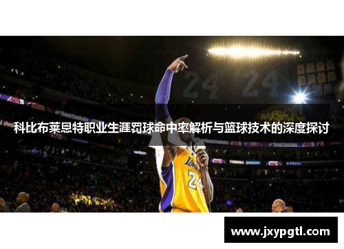 科比布莱恩特职业生涯罚球命中率解析与篮球技术的深度探讨