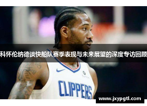 科怀伦纳德谈快船队赛季表现与未来展望的深度专访回顾