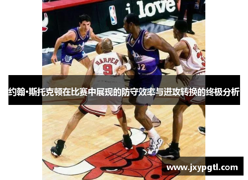 约翰·斯托克顿在比赛中展现的防守效率与进攻转换的终极分析