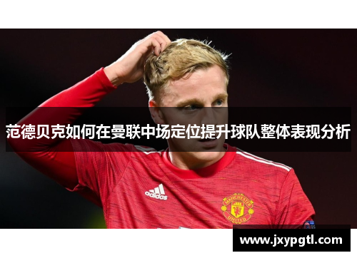 范德贝克如何在曼联中场定位提升球队整体表现分析