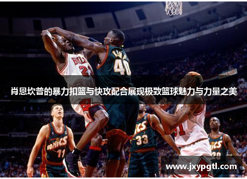 肖恩坎普的暴力扣篮与快攻配合展现极致篮球魅力与力量之美
