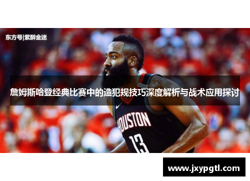 詹姆斯哈登经典比赛中的造犯规技巧深度解析与战术应用探讨