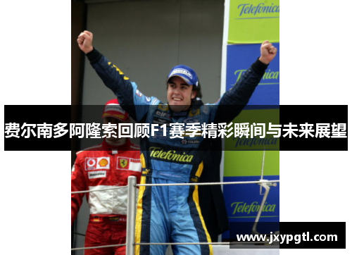 费尔南多阿隆索回顾F1赛季精彩瞬间与未来展望