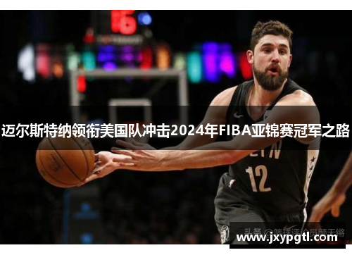 迈尔斯特纳领衔美国队冲击2024年FIBA亚锦赛冠军之路