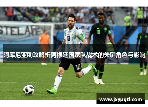 阿库尼亚助攻解析阿根廷国家队战术的关键角色与影响