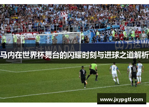 马内在世界杯舞台的闪耀时刻与进球之道解析