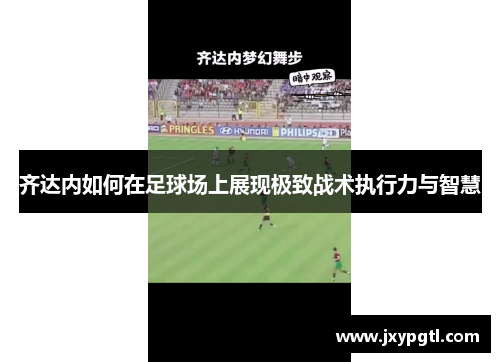 齐达内如何在足球场上展现极致战术执行力与智慧