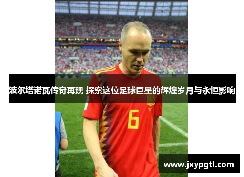 波尔塔诺瓦传奇再现 探索这位足球巨星的辉煌岁月与永恒影响