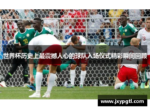 世界杯历史上最震撼人心的球队入场仪式精彩瞬间回顾
