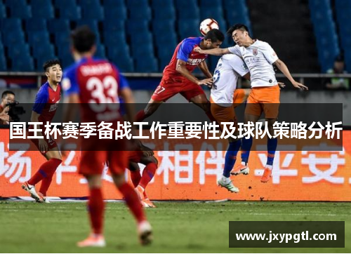 国王杯赛季备战工作重要性及球队策略分析