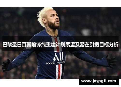 巴黎圣日耳曼前锋线重建计划展望及潜在引援目标分析