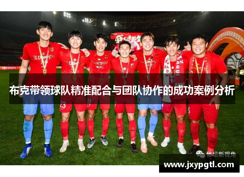 布克带领球队精准配合与团队协作的成功案例分析