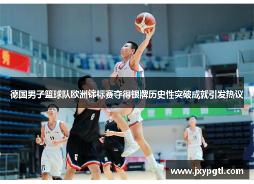 德国男子篮球队欧洲锦标赛夺得银牌历史性突破成就引发热议