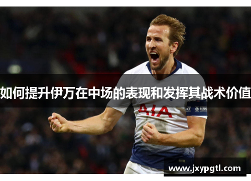 如何提升伊万在中场的表现和发挥其战术价值