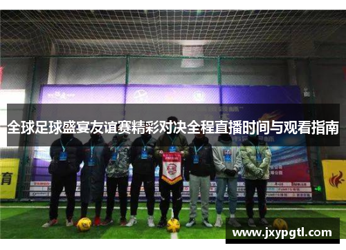 全球足球盛宴友谊赛精彩对决全程直播时间与观看指南