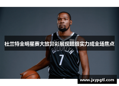 杜兰特全明星赛大放异彩展现超级实力成全场焦点