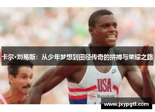 卡尔·刘易斯：从少年梦想到田径传奇的拼搏与荣耀之路