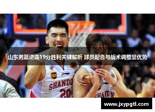 山东男篮逆袭19分胜利关键解析 球员配合与战术调整显优势