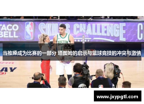 当推搡成为比赛的一部分 塔图姆的启示与篮球竞技的冲突与激情