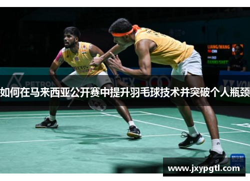 如何在马来西亚公开赛中提升羽毛球技术并突破个人瓶颈