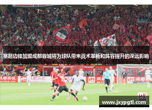 塞超边锋加盟成都蓉城将为球队带来战术革新和阵容提升的深远影响