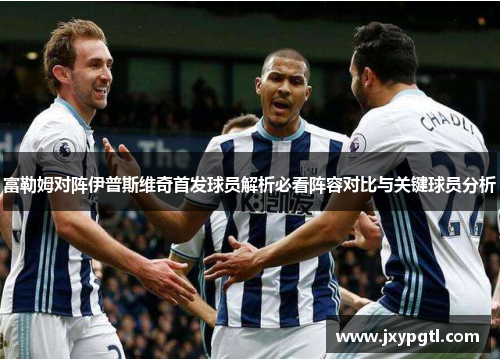 富勒姆对阵伊普斯维奇首发球员解析必看阵容对比与关键球员分析