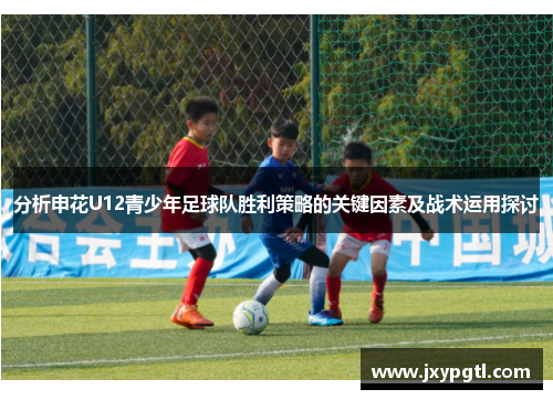分析申花U12青少年足球队胜利策略的关键因素及战术运用探讨
