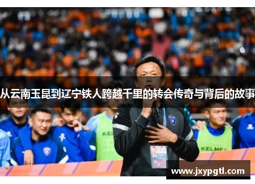 从云南玉昆到辽宁铁人跨越千里的转会传奇与背后的故事