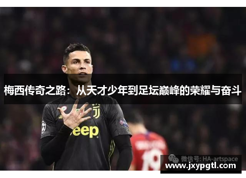 梅西传奇之路：从天才少年到足坛巅峰的荣耀与奋斗