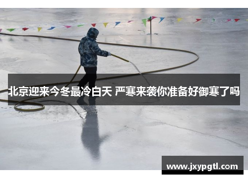 北京迎来今冬最冷白天 严寒来袭你准备好御寒了吗