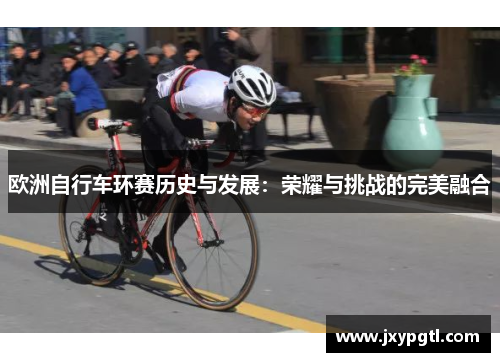 欧洲自行车环赛历史与发展：荣耀与挑战的完美融合