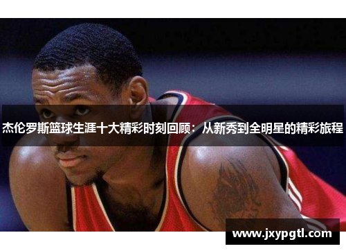 杰伦罗斯篮球生涯十大精彩时刻回顾：从新秀到全明星的精彩旅程